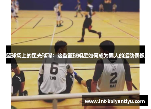 篮球场上的星光璀璨:这些篮球明星如何成为男人的运动偶像