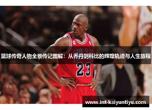 篮球传奇人物全景传记图解:从乔丹到科比的辉煌轨迹与人生旅程