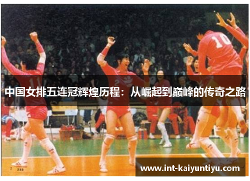 中国女排五连冠辉煌历程:从崛起到巅峰的传奇之路