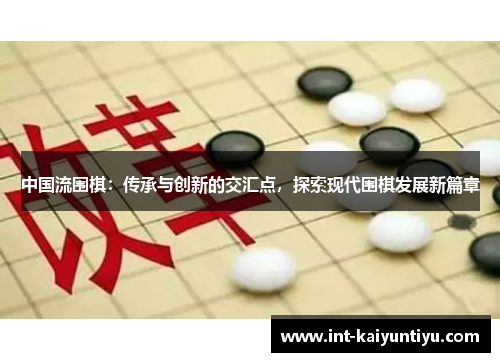 中国流围棋:传承与创新的交汇点,探索现代围棋发展新篇章