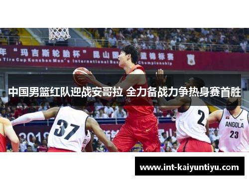 中国男篮红队迎战安哥拉 全力备战力争热身赛首胜