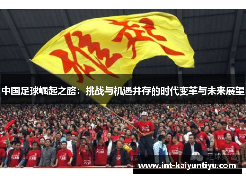 中国足球崛起之路:挑战与机遇并存的时代变革与未来展望