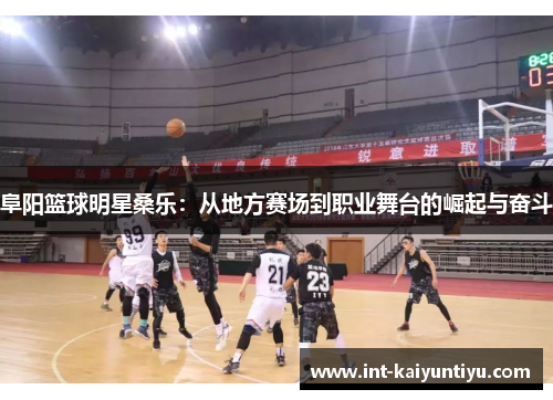 阜阳篮球明星桑乐:从地方赛场到职业舞台的崛起与奋斗