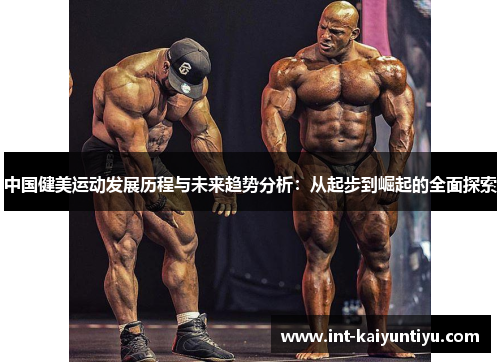 中国健美运动发展历程与未来趋势分析:从起步到崛起的全面探索