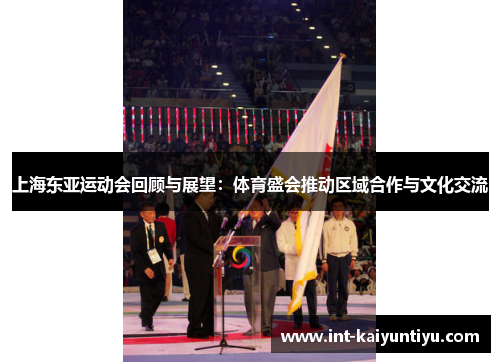上海东亚运动会回顾与展望:体育盛会推动区域合作与文化交流